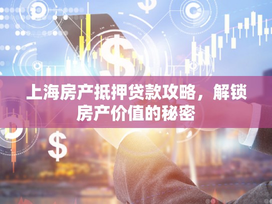 上海房产抵押贷款攻略，解锁房产价值的秘密