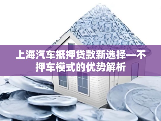 上海汽车抵押贷款新选择—不押车模式的优势解析