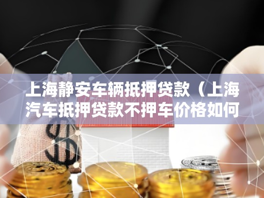 上海静安车辆抵押贷款（上海汽车抵押贷款不押车价格如何）