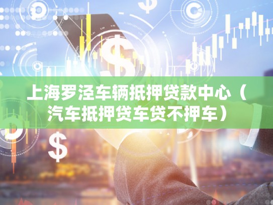 上海罗泾车辆抵押贷款中心（汽车抵押贷车贷不押车）