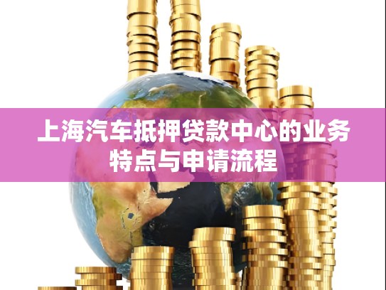 上海汽车抵押贷款中心的业务特点与申请流程